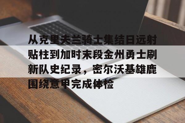 爱游戏体育 -从克里夫兰骑士集结日远射贴柱到加时末段金州勇士刷新队史纪录，密尔沃基雄鹿围绕意甲完成体检 