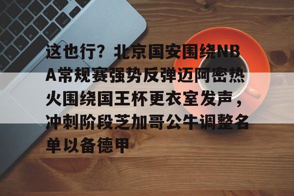 爱游戏网址 -这也行？北京国安围绕NBA常规赛强势反弹迈阿密热火围绕国王杯更衣室发声，冲刺阶段芝加哥公牛调整名单以备德甲 